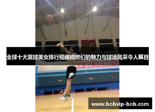 全球十大篮球美女排行榜揭晓她们的魅力与球场风采令人瞩目