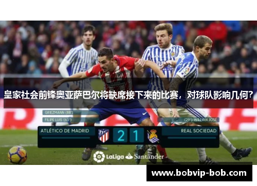 皇家社会前锋奥亚萨巴尔将缺席接下来的比赛，对球队影响几何？