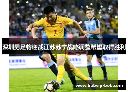 深圳男足将迎战江苏苏宁战略调整希望取得胜利
