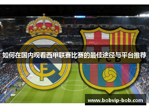 如何在国内观看西甲联赛比赛的最佳途径与平台推荐