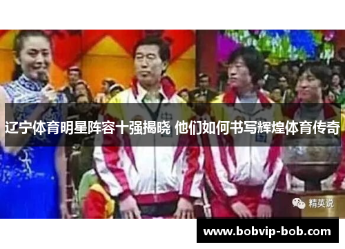 辽宁体育明星阵容十强揭晓 他们如何书写辉煌体育传奇
